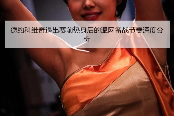 德约科维奇退出赛前热身后的温网备战节奏深度分析
